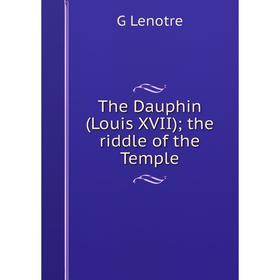 

Книга The Dauphin (Louis XVII); the riddle of the Temple. G Lenotre