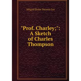 

Книга Prof. Charley; : A Sketch of Charles Thompson. Abigail Eloise Stearns Lee