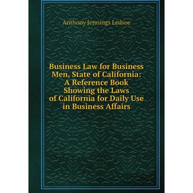 

Книга Business Law for Business Men, State of California: A Reference Book Showing the Laws of California for Daily Use in Business Affairs