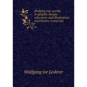

Книга Bridging two worlds in graphic design, education and illustration: oral history transcript. Wolfgang ive Lederer