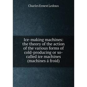 

Книга Ice-making machines: the theory of the action of the various forms of cold-producing or so-called ice machines