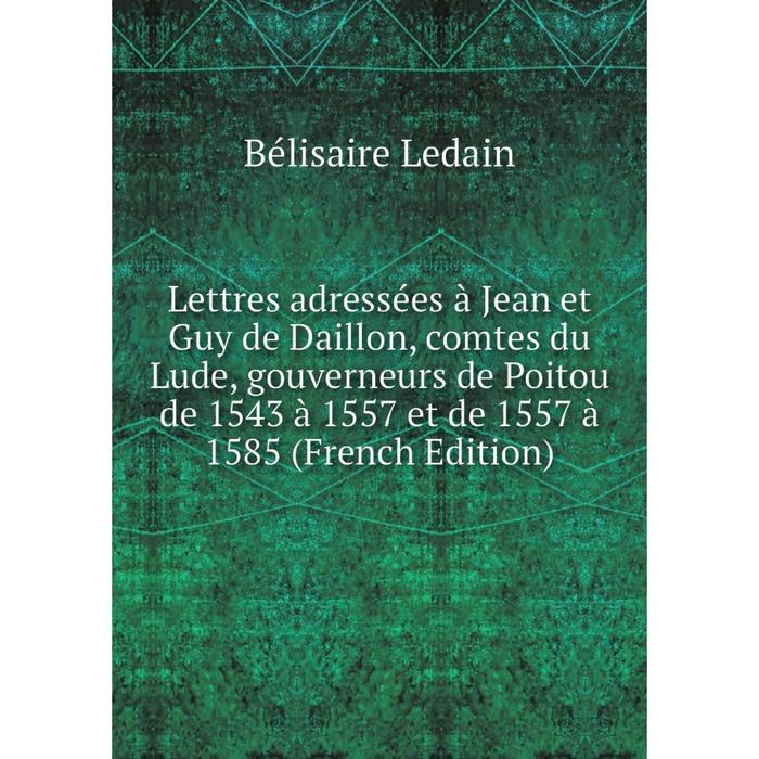 фото Книга lettres adressées à jean et guy de daillon, comtes du lude, gouverneurs de poitou de 1543 à 1557 et de 1557 à 1585 nobel press