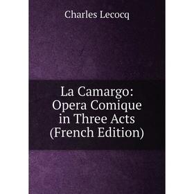 

Книга La Camargo: Opera Comique in Three Acts