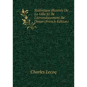 

Книга Statistique Illustrée De La Ville Et De L'Arrondissement De Dinan (French Edition). Charles Lecoq
