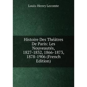 

Книга Histoire Des Théâtres De Paris: Les Nouveautés, 1827-1832, 1866-1873, 1878-1906 (French Edition). Louis-Henry Lecomte