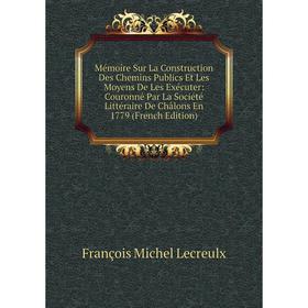 

Книга Mémoire Sur La Construction Des Chemins Publics Et Les Moyens De Les Exécuter: Couronné Par La Société littéraire De Châlons En 1779