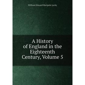 

Книга A History of England in the Eighteenth Century, Volume 5. William Edward Hartpole Lecky