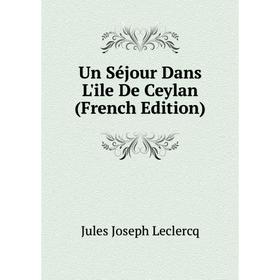 

Книга Un Séjour Dans L'ile De Ceylan (French Edition). Jules Joseph Leclercq
