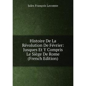 

Книга Histoire De La Révolution De Février: Jusques Et Y Compris Le Siège De Rome (French Edition). Jules François Lecomte