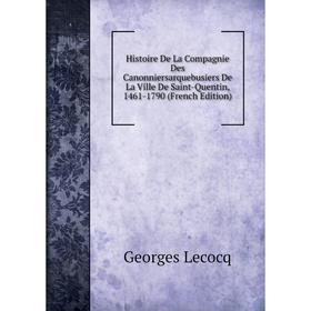 

Книга Histoire De La Compagnie Des Canonniersarquebusiers De La Ville De Saint-Quentin, 1461-1790 (French Edition). Georges Lecocq