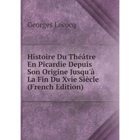 

Книга Histoire Du Théâtre En Picardie Depuis Son Origine Jusqu'à La Fin Du Xvie Siècle (French Edition). Georges Lecocq