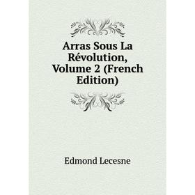 

Книга Arras Sous La Révolution, Volume 2 (French Edition). Edmond Lecesne