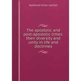 

Книга The apostolic and post-apostolic times: their diversity and unity in life and doctrines. Gotthard Victor Lechler