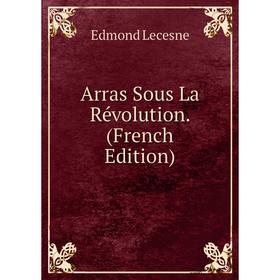 

Книга Arras Sous La Révolution. (French Edition). Edmond Lecesne