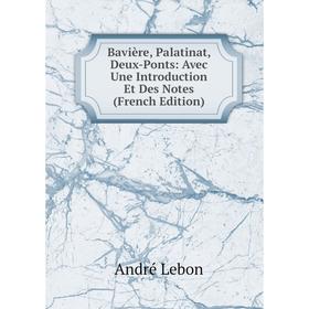 

Книга Bavière, Palatinat, Deux-Ponts: Avec Une Introduction Et Des Notes (French Edition). André Lebon