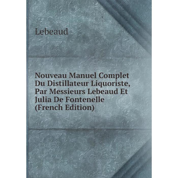 фото Книга nouveau manuel complet du distillateur liquoriste, par messieurs lebeaud et julia de fontenelle nobel press