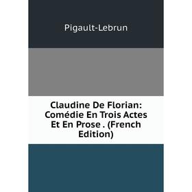 

Книга Claudine De Florian: Comédie En Trois Actes Et En Prose . (French Edition). Pigault-Lebrun