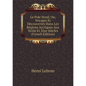 

Книга Le Pole Nord; Ou, Voyages Et Découvertes Dans Les Régions Arctiques Aux Xviiie Et Xixe Siècles