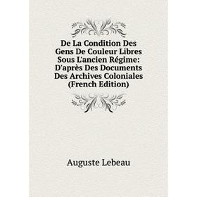 

Книга De La Condition Des Gens De Couleur Libres Sous L'ancien Régime: D'après Des Documents Des Archives Coloniales (French Edition). Auguste Lebeau