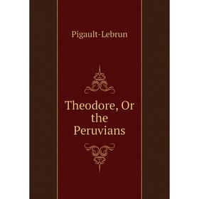 

Книга Theodore, Or the Peruvians. Pigault-Lebrun