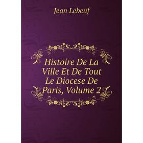 

Книга Histoire De La Ville Et De Tout Le Diocese De Paris, Volume 2. Jean Lebeuf