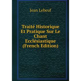 

Книга Traité Historique Et Pratique Sur Le Chant Ecclésiastique (French Edition). Jean Lebeuf