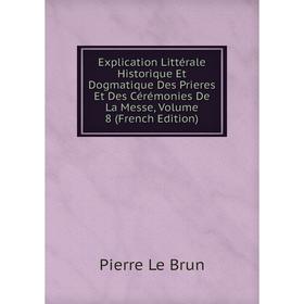 

Книга Explication Littérale Historique Et Dogmatique Des Prieres Et Des Cérémonies De La Messe, Volume 8 (French Edition). Pierre Le Brun