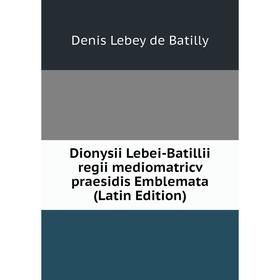

Книга Dionysii Lebei-Batillii regii mediomatricv praesidis Emblemata (Latin Edition). Denis Lebey de Batilly