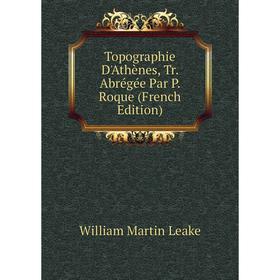 

Книга Topographie D'Athènes, Tr. Abrégée Par P. Roque (French Edition). William Martin Leake