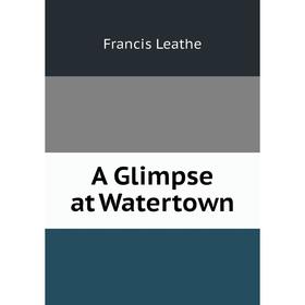 

Книга A Glimpse at Watertown. Francis Leathe
