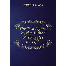 

Книга The Two Lights, by the Author of 'struggles for Life'. William Leask