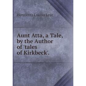 

Книга Aunt Atta, a Tale, by the Author of 'tales of Kirkbeck'. Henrietta Louisa Lear