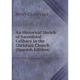 

Книга An Historical Sketch of Sacerdotal Celibacy in the Christian Church (Spanish Edition). Henry Charles Lea