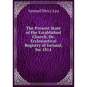 

Книга The Present State of the Established Church, Or, Ecclesiastical Registry of Ireland, for 1814. Samuel Percy Lea