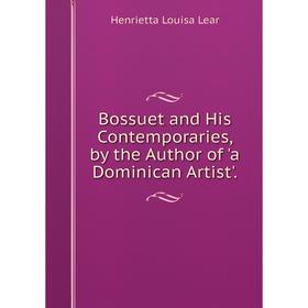 

Книга Bossuet and His Contemporaries, by the Author of 'a Dominican Artist'. Henrietta Louisa Lear