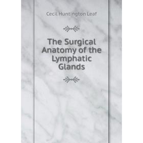 

Книга The Surgical Anatomy of the Lymphatic Glands. Cecil Huntington Leaf