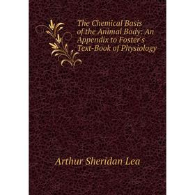 

Книга The Chemical Basis of the Animal Body: An Appendix to Foster's Text-Book of Physiology. Arthur Sheridan Lea