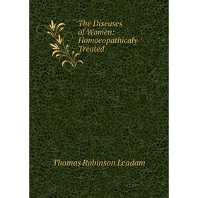 

Книга The Diseases of Women: Homoeopathicaly Treated. Thomas Robinson Leadam