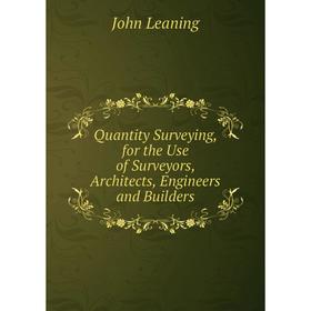 

Книга Quantity Surveying, for the Use of Surveyors, Architects, Engineers and Builders. John Leaning