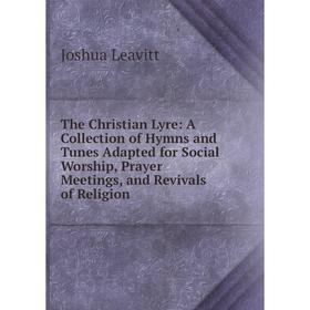 

Книга The Christian Lyre: A Collection of Hymns and Tunes Adapted for Social Worship, Prayer Meetings, and Revivals of Religion. Joshua Leavitt