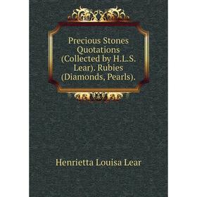 

Книга Precious Stones Quotations (Collected by H.L.S. Lear). Rubies (Diamonds, Pearls). Henrietta Louisa Lear