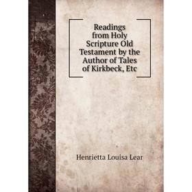

Книга Readings from Holy Scripture Old Testament by the Author of Tales of Kirkbeck, Etc. Henrietta Louisa Lear