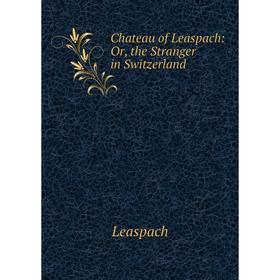 

Книга Chateau of Leaspach: Or, the Stranger in Switzerland. Leaspach