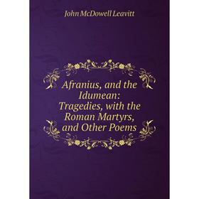 

Книга Afranius, and the Idumean: Tragedies, with the Roman Martyrs, and Other Poems. John McDowell Leavitt