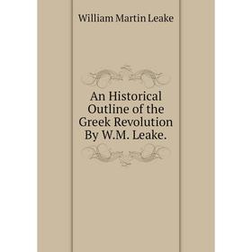 

Книга An Historical Outline of the Greek Revolution By W.M. Leake. William Martin Leake