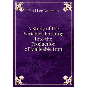 

Книга A Study of the Variables Entering Into the Production of Malleable Iron. Emil Lee Leasman