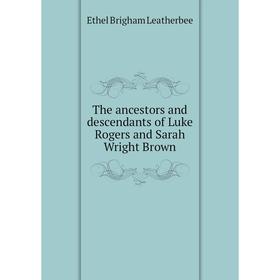 

Книга The ancestors and descendants of Luke Rogers and Sarah Wright Brown. Ethel Brigham Leatherbee