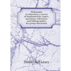 

Книга Philosophy of education, a survey of fundamentals, topics, questions, references and bibliographies for group-discussion. Daniel Bell Leary