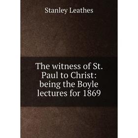 

Книга The witness of St. Paul to Christ: being the Boyle lectures for 1869. Stanley Leathes