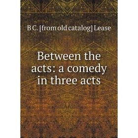 

Книга Between the acts: a comedy in three acts. B C. [from old catalog] Lease